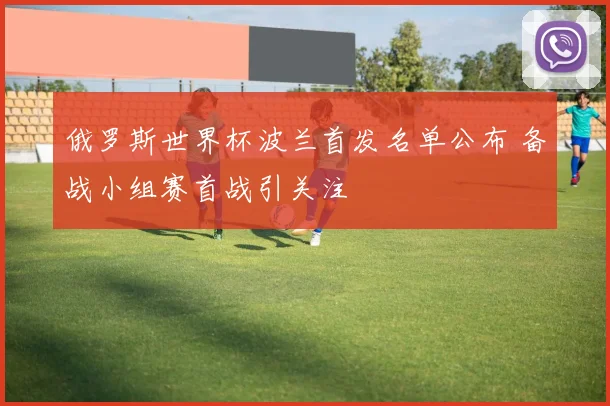 俄罗斯世界杯波兰首发名单公布 备战小组赛首战引关注