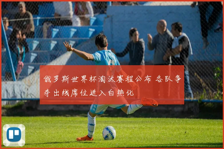 俄罗斯世界杯淘汰赛程公布 各队争夺出线席位进入白热化