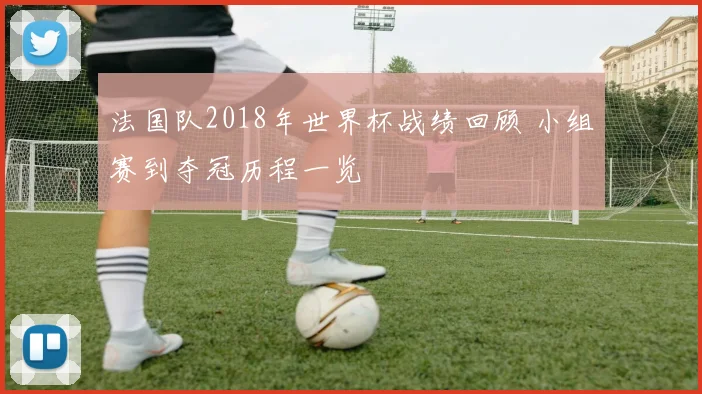 法国队2018年世界杯战绩回顾 小组赛到夺冠历程一览