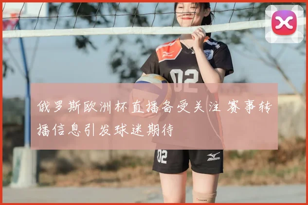 俄罗斯欧洲杯直播备受关注 赛事转播信息引发球迷期待