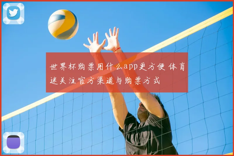 世界杯购票用什么app更方便 体育迷关注官方渠道与购票方式