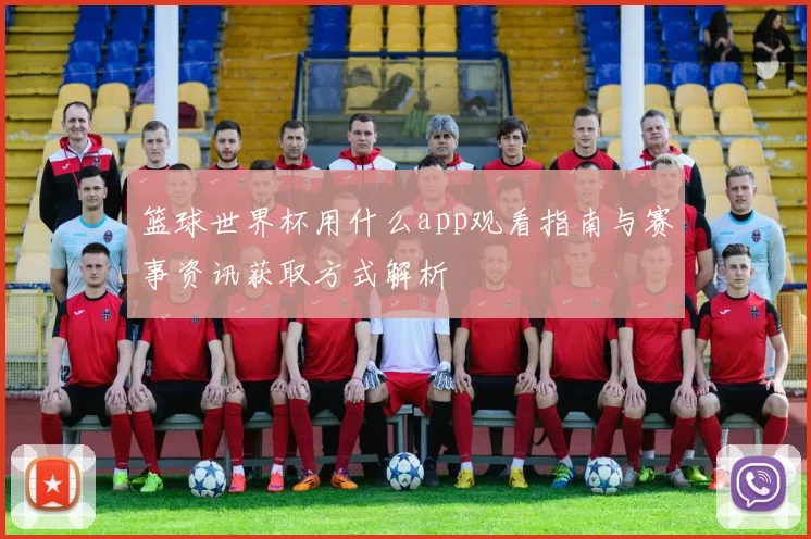 篮球世界杯用什么app观看指南与赛事资讯获取方式解析