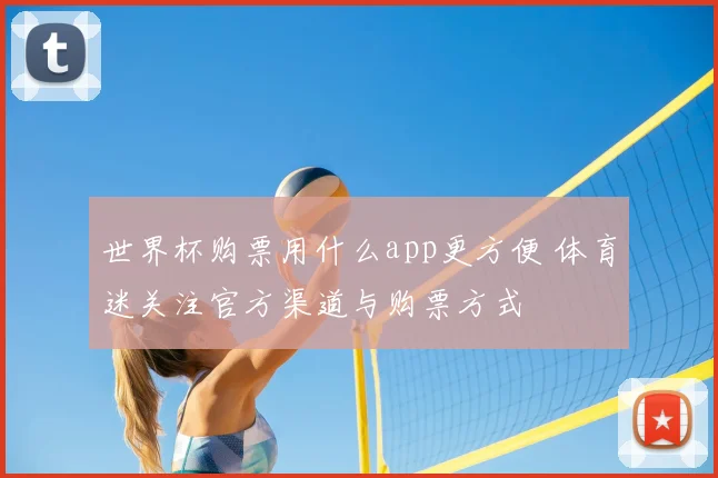 世界杯购票用什么app更方便 体育迷关注官方渠道与购票方式