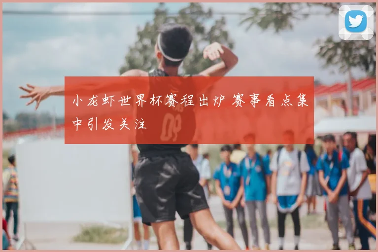 小龙虾世界杯赛程出炉 赛事看点集中引发关注