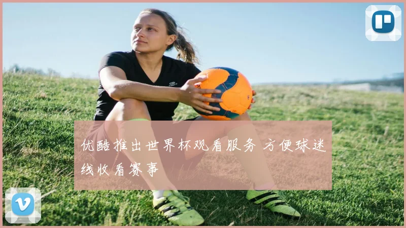 优酷推出世界杯观看服务 方便球迷线收看赛事