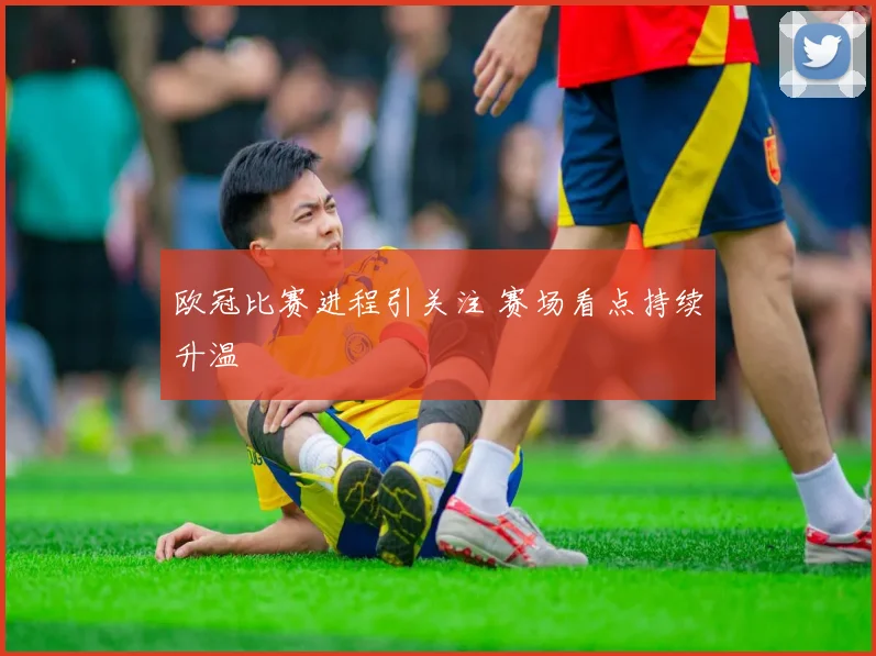 欧冠比赛进程引关注 赛场看点持续升温