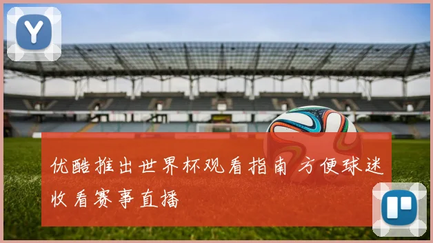 优酷推出世界杯观看指南 方便球迷收看赛事直播