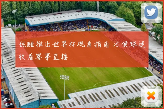 优酷推出世界杯观看指南 方便球迷收看赛事直播