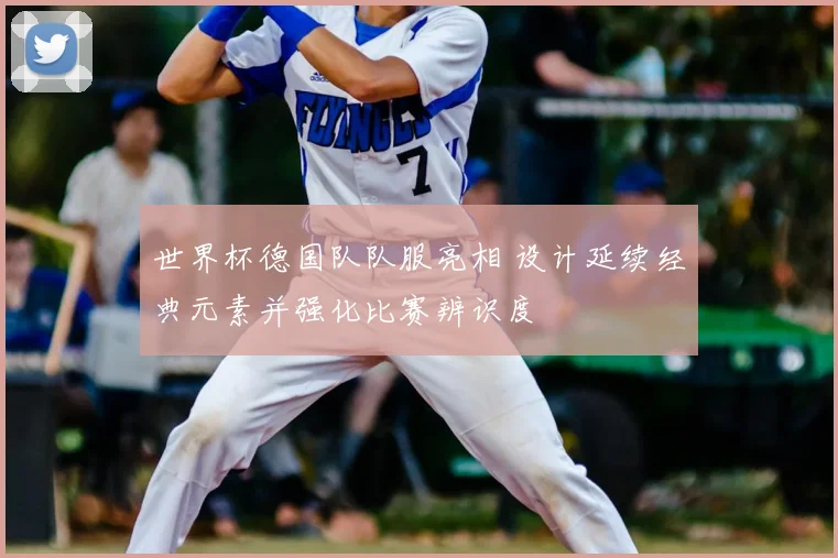 世界杯德国队队服亮相 设计延续经典元素并强化比赛辨识度