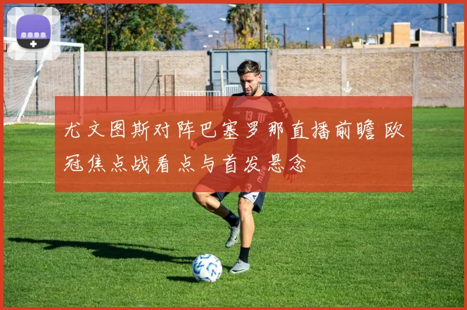 尤文图斯对阵巴塞罗那直播前瞻 欧冠焦点战看点与首发悬念