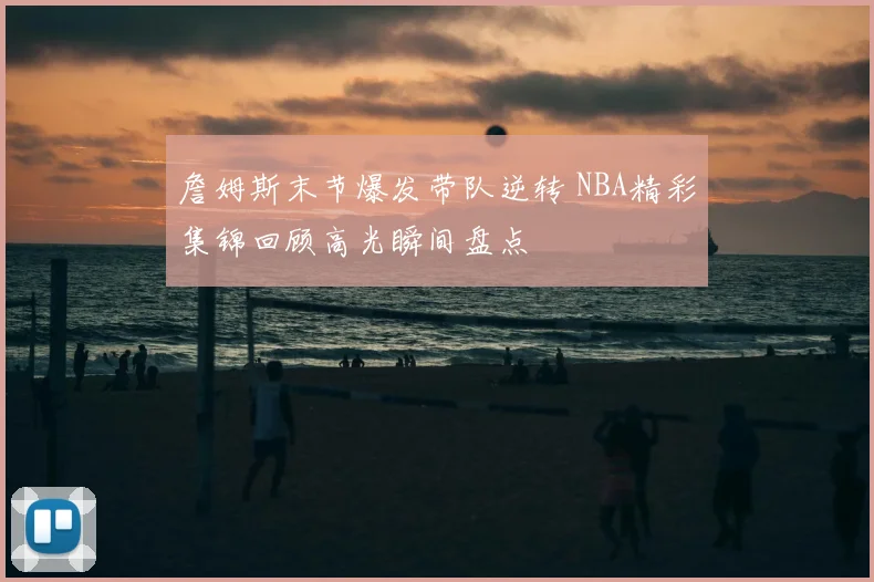 詹姆斯末节爆发带队逆转 NBA精彩集锦回顾高光瞬间盘点