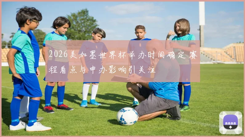 2026美加墨世界杯举办时间确定 赛程看点与申办影响引关注