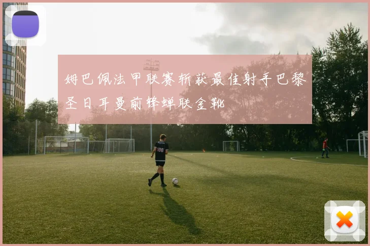 姆巴佩法甲联赛斩获最佳射手巴黎圣日耳曼前锋蝉联金靴