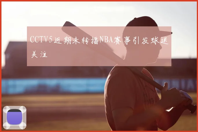 CCTV5近期未转播NBA赛事引发球迷关注