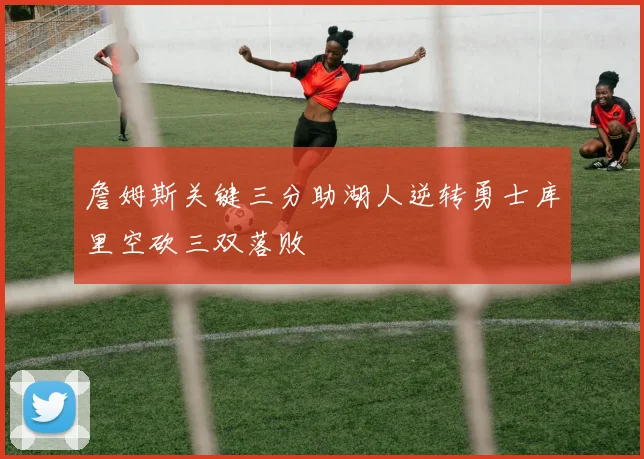 詹姆斯关键三分助湖人逆转勇士库里空砍三双落败