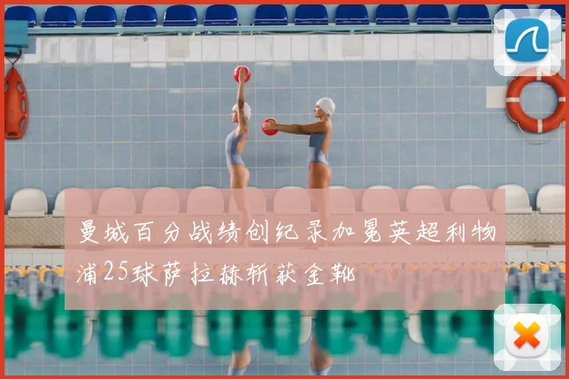 曼城百分战绩创纪录加冕英超利物浦25球萨拉赫斩获金靴