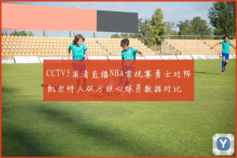 CCTV5高清直播NBA常规赛勇士对阵凯尔特人双方核心球员数据对比