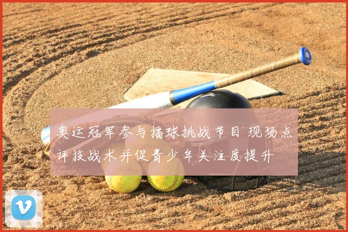 奥运冠军参与播球挑战节目 现场点评技战术并促青少年关注度提升