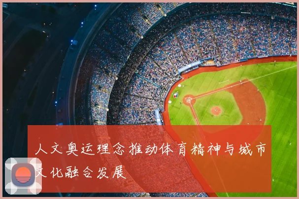 人文奥运理念推动体育精神与城市文化融合发展