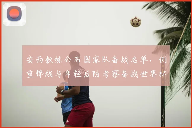 安西教练公布国家队备战名单，侧重锋线与年轻后防考察备战世界杯席位