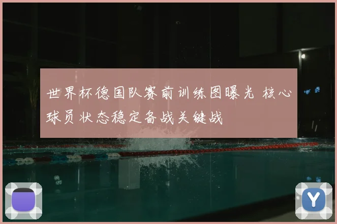 世界杯德国队赛前训练图曝光 核心球员状态稳定备战关键战