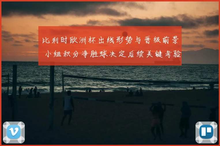 比利时欧洲杯出线形势与晋级前景 小组积分净胜球决定后续关键考验