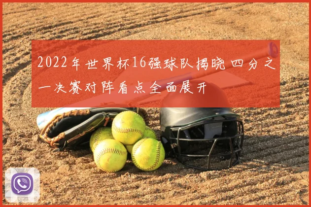 2022年世界杯16强球队揭晓 四分之一决赛对阵看点全面展开
