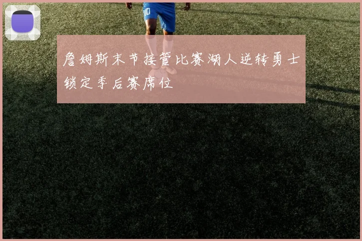 詹姆斯末节接管比赛湖人逆转勇士锁定季后赛席位