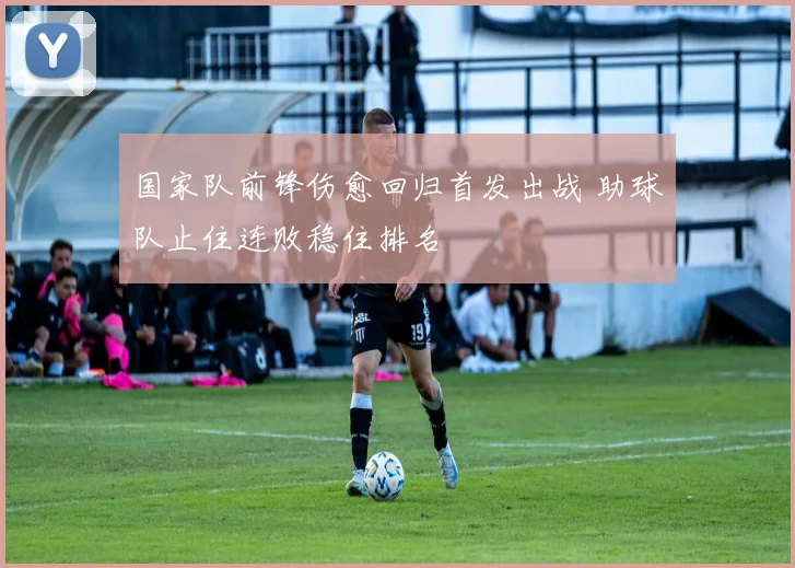 国家队前锋伤愈回归首发出战 助球队止住连败稳住排名