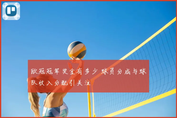 欧冠冠军奖金有多少 球员分成与球队收入分配引关注
