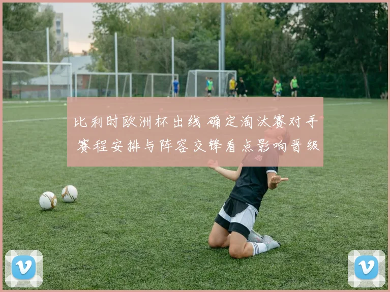 比利时欧洲杯出线 确定淘汰赛对手 赛程安排与阵容交锋看点影响晋级