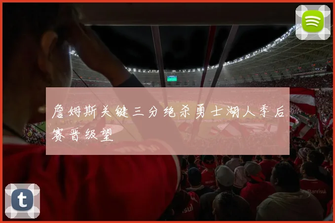 詹姆斯关键三分绝杀勇士湖人季后赛晋级望