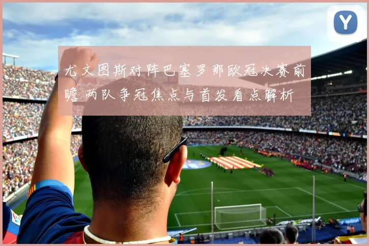 尤文图斯对阵巴塞罗那欧冠决赛前瞻 两队争冠焦点与首发看点解析