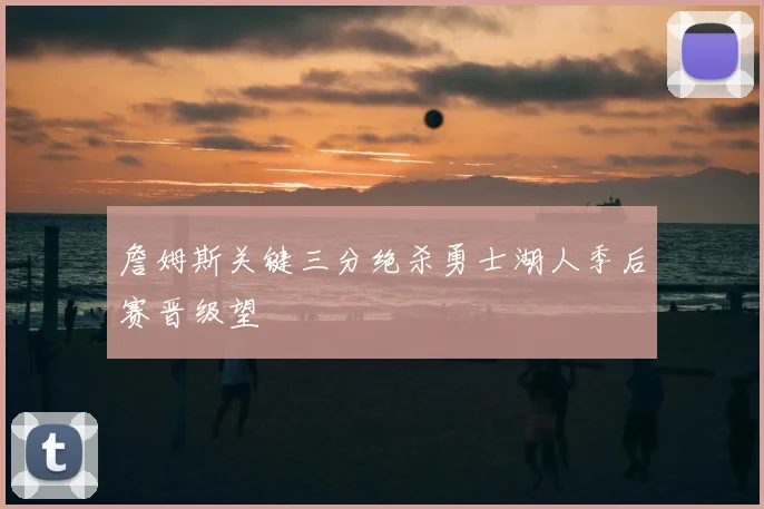 詹姆斯关键三分绝杀勇士湖人季后赛晋级望