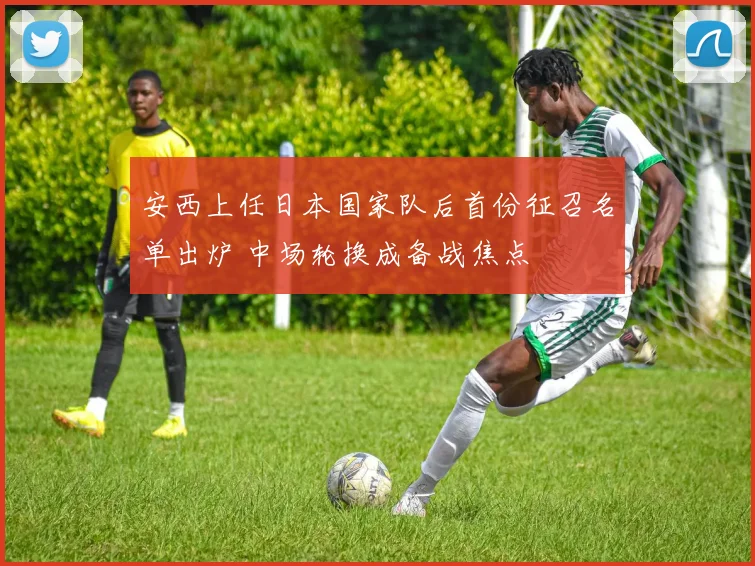 安西上任日本国家队后首份征召名单出炉 中场轮换成备战焦点