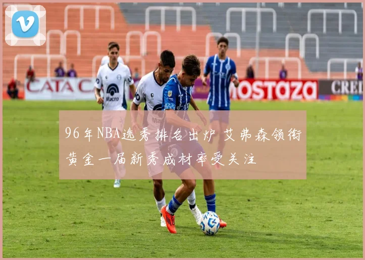 96年NBA选秀排名出炉 艾弗森领衔黄金一届新秀成材率受关注