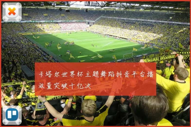 卡塔尔世界杯主题舞蹈抖音平台播放量突破十亿次