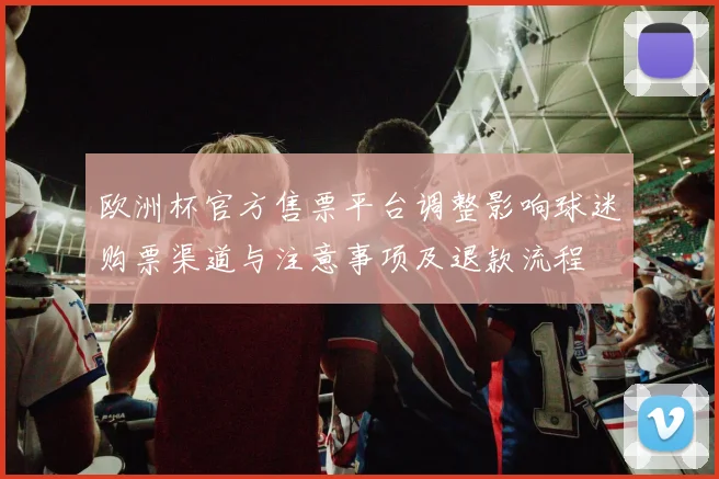 欧洲杯官方售票平台调整影响球迷购票渠道与注意事项及退款流程