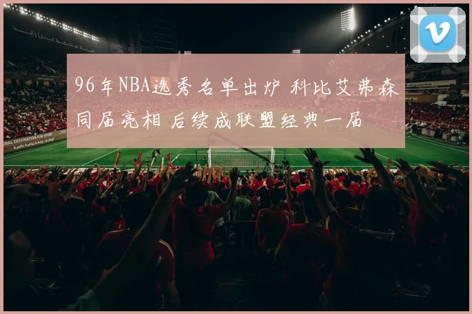 96年NBA选秀名单出炉 科比艾弗森同届亮相 后续成联盟经典一届