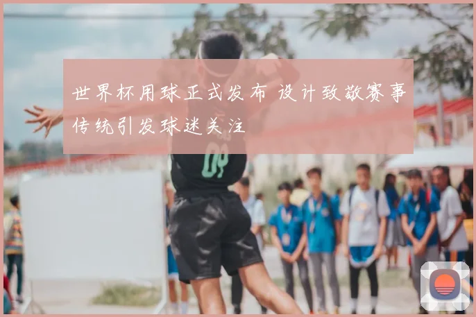 世界杯用球正式发布 设计致敬赛事传统引发球迷关注