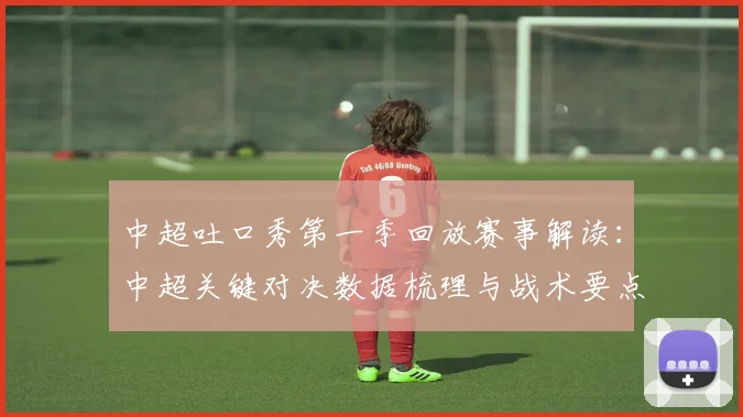 中超吐口秀第一季回放赛事解读:中超关键对决数据梳理与战术要点分析