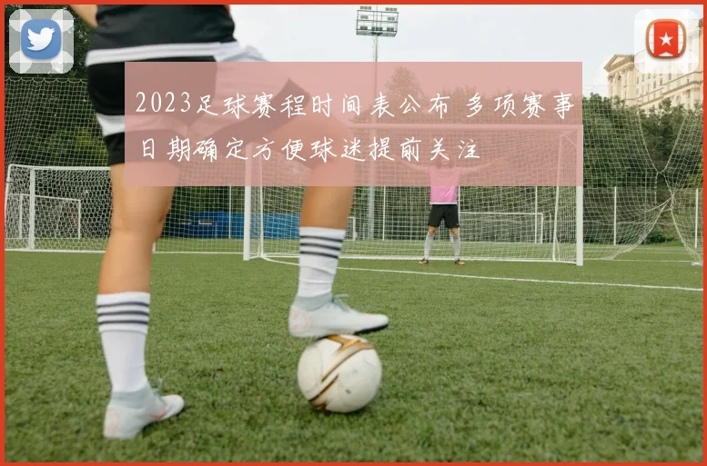 2023足球赛程时间表公布 多项赛事日期确定方便球迷提前关注