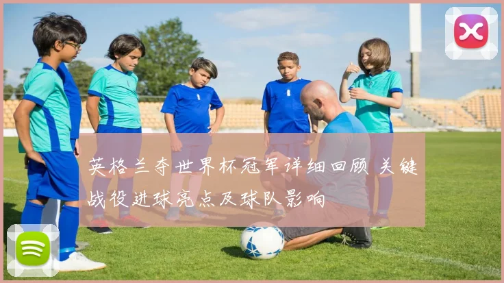 英格兰夺世界杯冠军详细回顾 关键战役进球亮点及球队影响