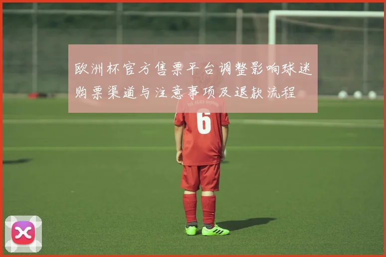 欧洲杯官方售票平台调整影响球迷购票渠道与注意事项及退款流程