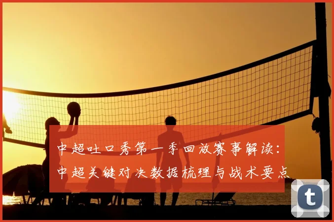 中超吐口秀第一季回放赛事解读：中超关键对决数据梳理与战术要点分析