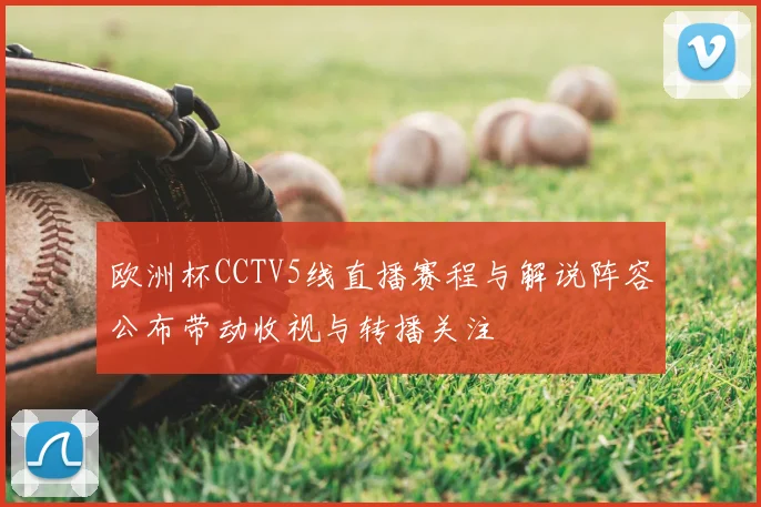 欧洲杯CCTV5线直播赛程与解说阵容公布带动收视与转播关注