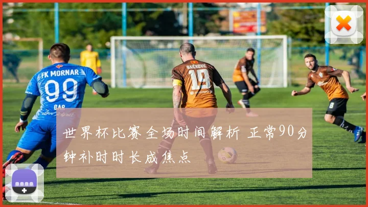 世界杯比赛全场时间解析 正常90分钟补时时长成焦点