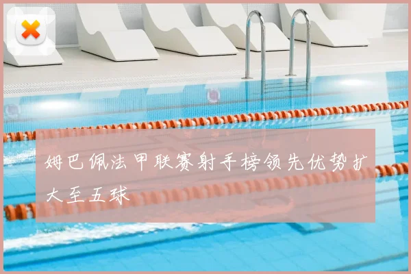 姆巴佩法甲联赛射手榜领先优势扩大至五球