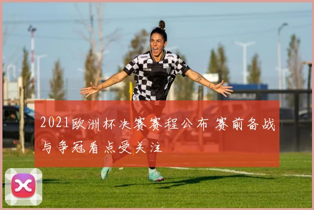 2021欧洲杯决赛赛程公布 赛前备战与争冠看点受关注