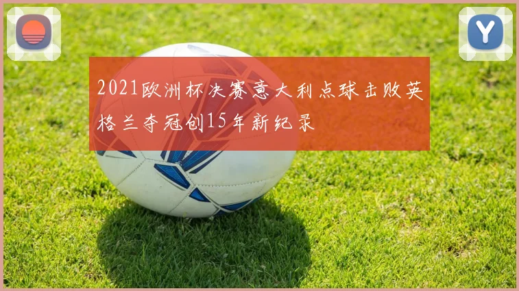 2021欧洲杯决赛意大利点球击败英格兰夺冠创15年新纪录